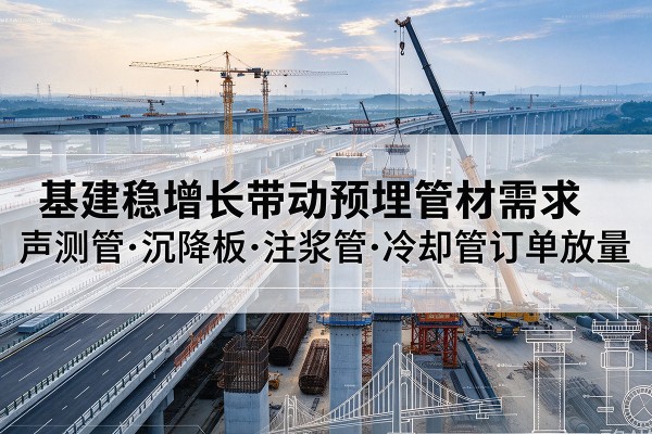 路北基建稳增长带动预埋监测管材需求，声测管、沉降板、注浆管订单持续放量